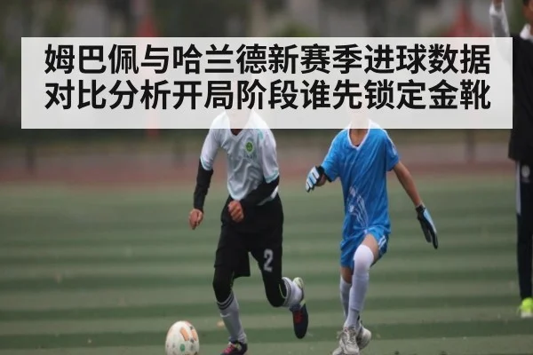 姆巴佩与哈兰德新赛季进球数据对比分析开局阶段谁先锁定金靴