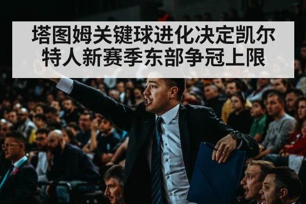 塔图姆关键球进化决定凯尔特人新赛季东部争冠上限